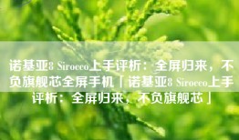 诺基亚8 Sirocco上手评析：全屏归来，不负旗舰芯全屏手机「诺基亚8 Sirocco上手评析：全屏归来，不负旗舰芯」