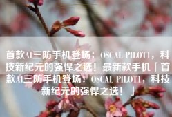 首款AI三防手机登场：OSCAL PILOT1，科技新纪元的强悍之选！最新款手机「首款AI三防手机登场：OSCAL PILOT1，科技新纪元的强悍之选！」